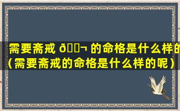 需要斋戒 🐬 的命格是什么样的（需要斋戒的命格是什么样的呢）